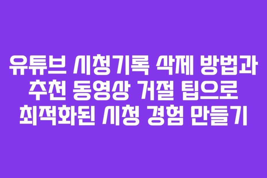유튜브 시청기록 삭제 방법과 추천 동영상 거절 팁으로 최적화된 시청 경험 만들기