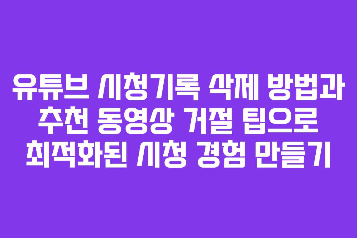 유튜브 시청기록 삭제 방법과 추천 동영상 거절 팁으로 최적화된 시청 경험 만들기