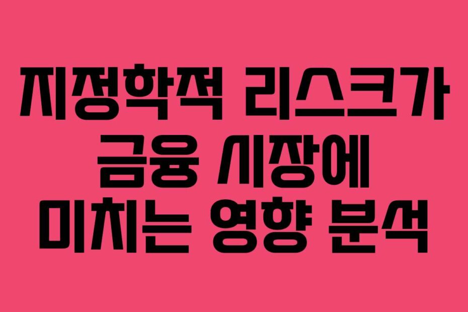 지정학적 리스크가 금융 시장에 미치는 영향 분석