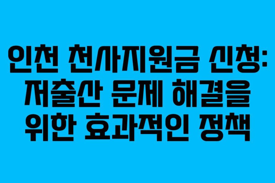 인천 천사지원금 신청: 저출산 문제 해결을 위한 효과적인 정책