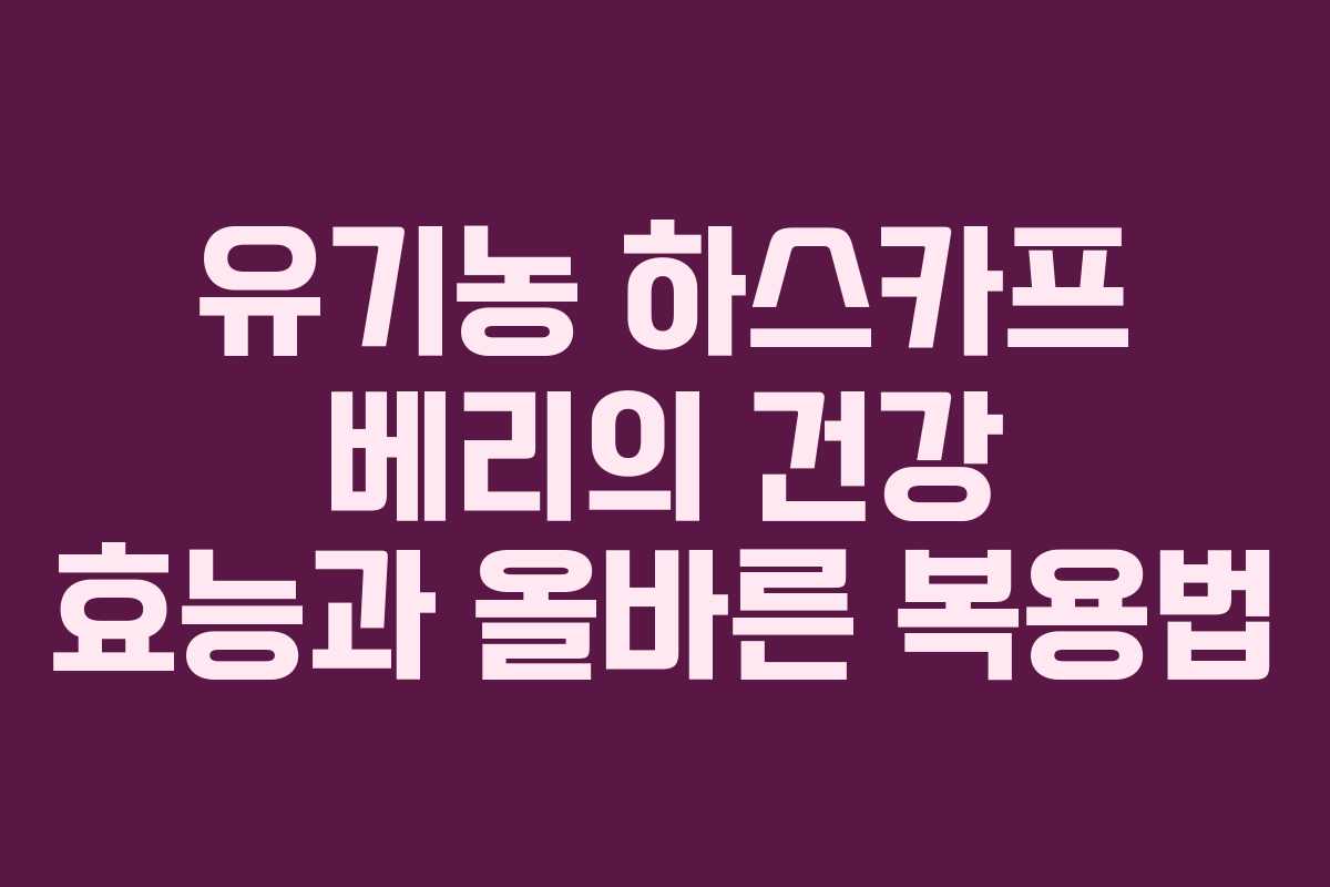 유기농 하스카프 베리의 건강 효능과 올바른 복용법
