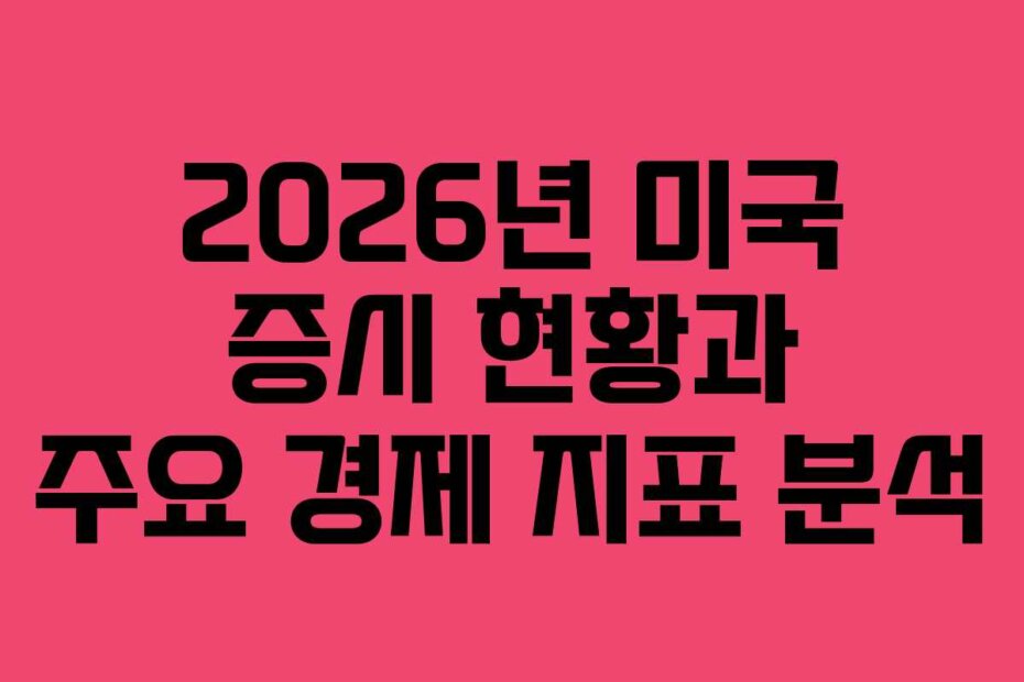 2026년 미국 증시 현황과 주요 경제 지표 분석