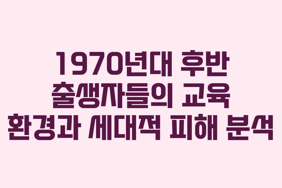 1970년대 후반 출생자들의 교육 환경과 세대적 피해 분석