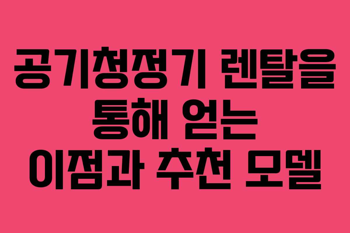 공기청정기 렌탈을 통해 얻는 이점과 추천 모델