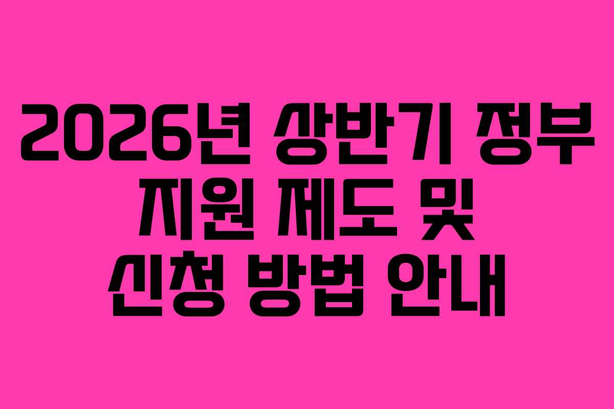2026년 상반기 정부 지원 제도 및 신청 방법 안내
