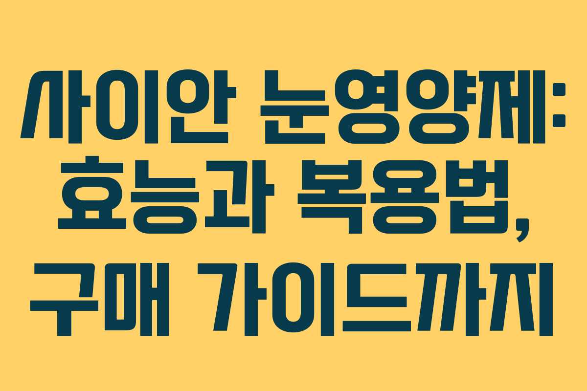사이안 눈영양제: 효능과 복용법, 구매 가이드까지
