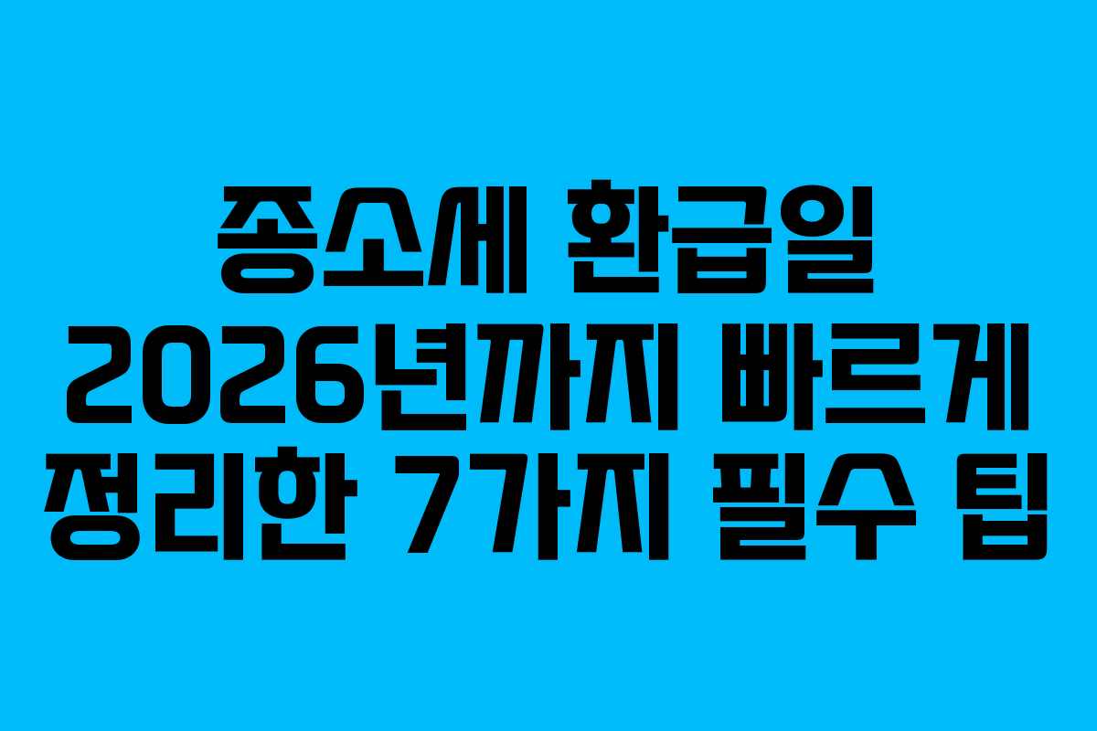 종소세 환급일 2026년까지 빠르게 정리한 7가지 필수 팁
