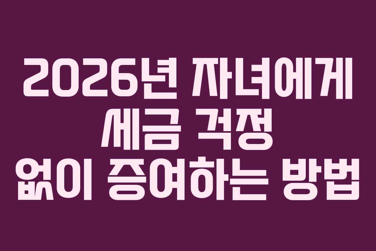 2026년 자녀에게 세금 걱정 없이 증여하는 방법