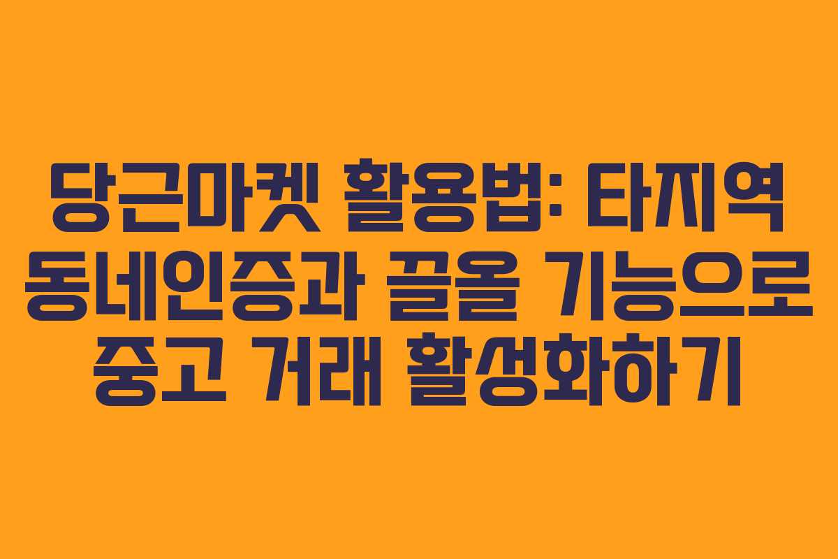 당근마켓 활용법: 타지역 동네인증과 끌올 기능으로 중고 거래 활성화하기
