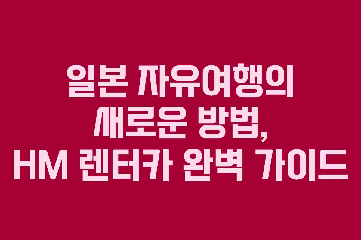 일본 자유여행의 새로운 방법, HM 렌터카 완벽 가이드