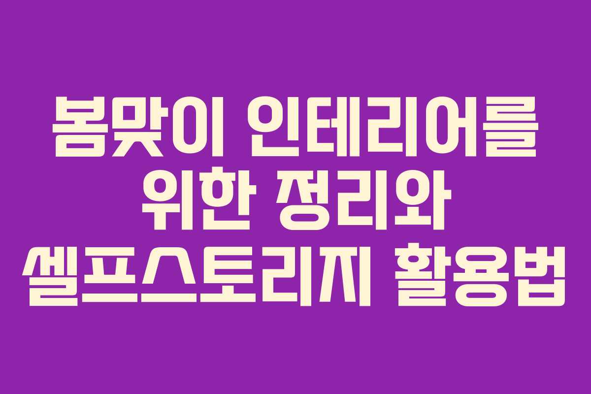 봄맞이 인테리어를 위한 정리와 셀프스토리지 활용법