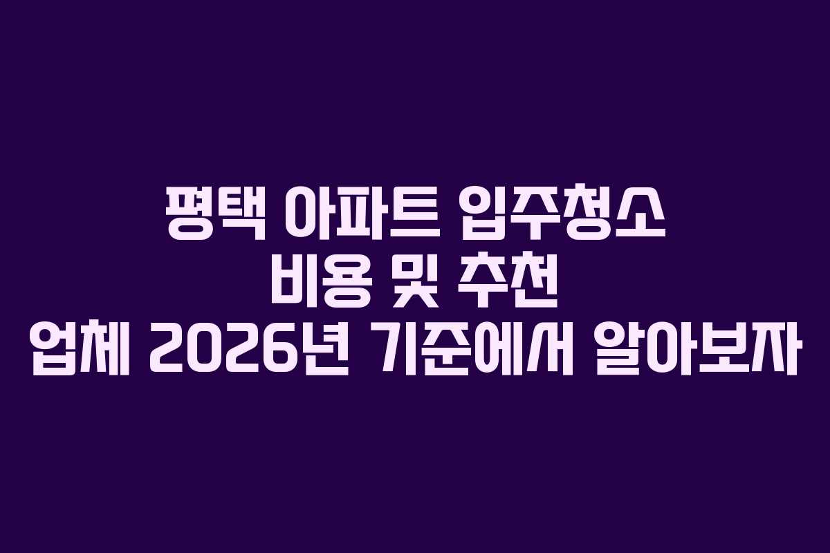 평택 아파트 입주청소 비용 및 추천 업체 2026년 기준에서 알아보자