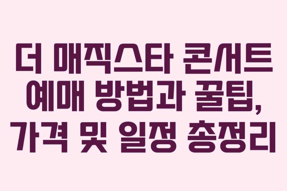 더 매직스타 콘서트 예매 방법과 꿀팁, 가격 및 일정 총정리