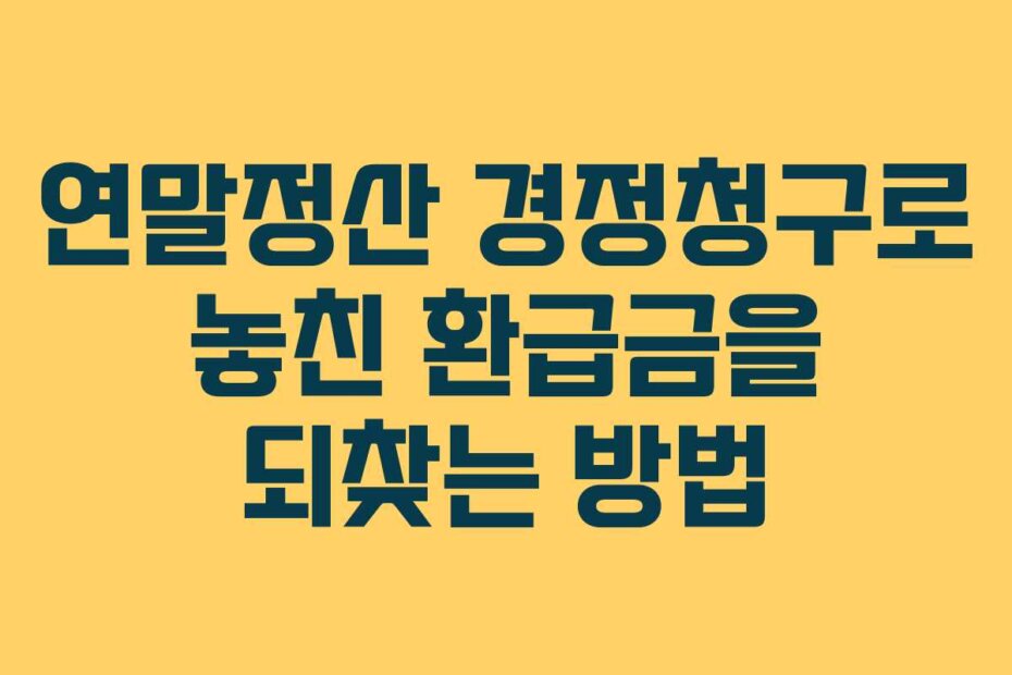 연말정산 경정청구로 놓친 환급금을 되찾는 방법