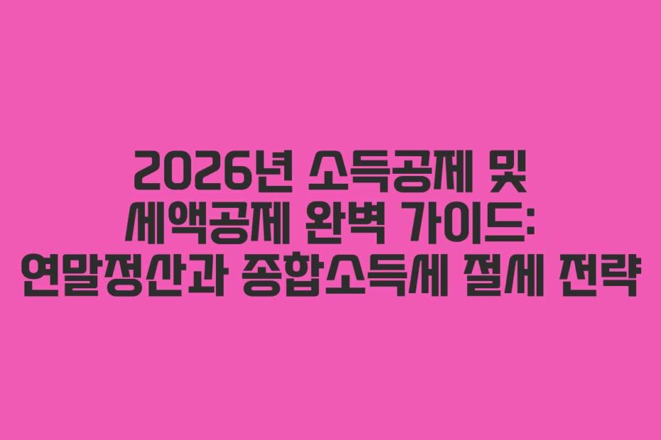 2026년 소득공제 및 세액공제 완벽 가이드: 연말정산과 종합소득세 절세 전략