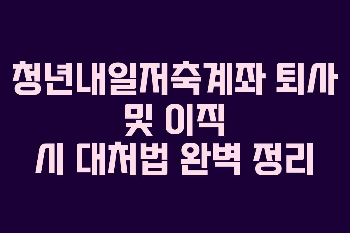 청년내일저축계좌 퇴사 및 이직 시 대처법 완벽 정리