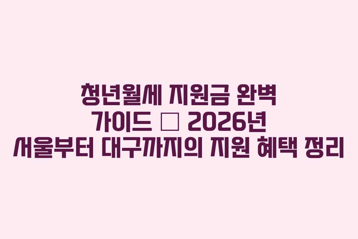 청년월세 지원금 완벽 가이드 – 2026년 서울부터 대구까지의 지원 혜택 정리