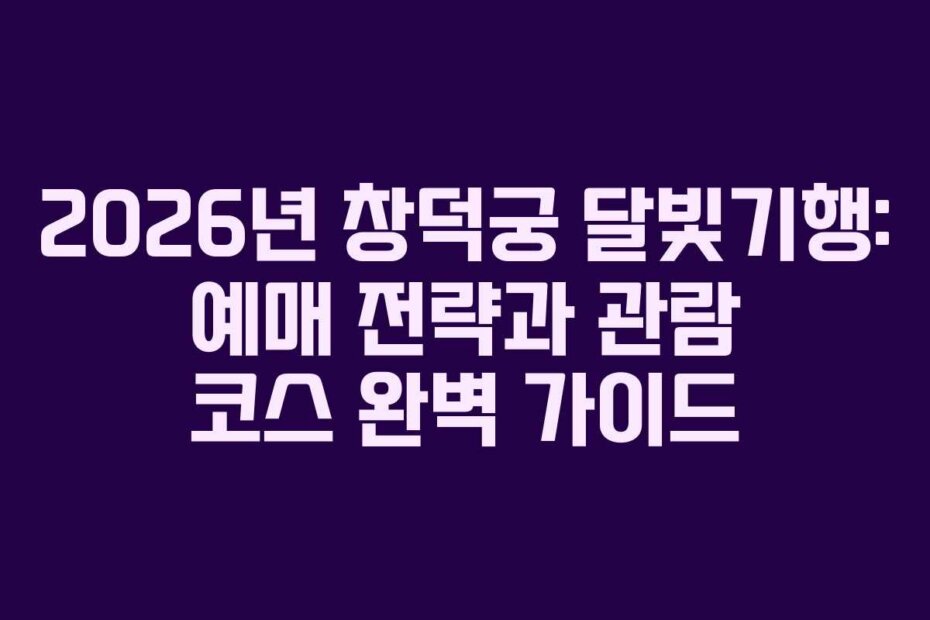 2026년 창덕궁 달빛기행: 예매 전략과 관람 코스 완벽 가이드