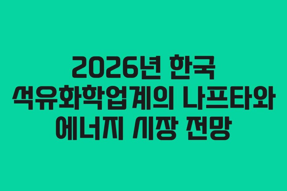 2026년 한국 석유화학업계의 나프타와 에너지 시장 전망