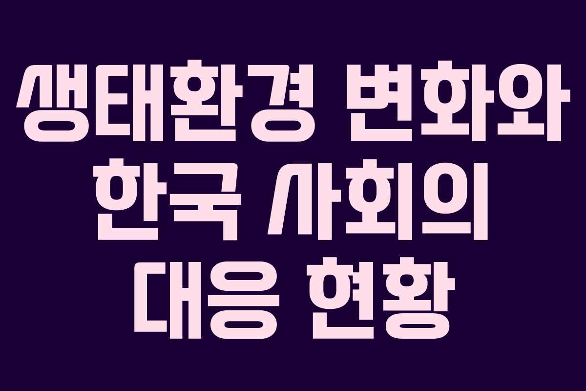 생태환경 변화와 한국 사회의 대응 현황