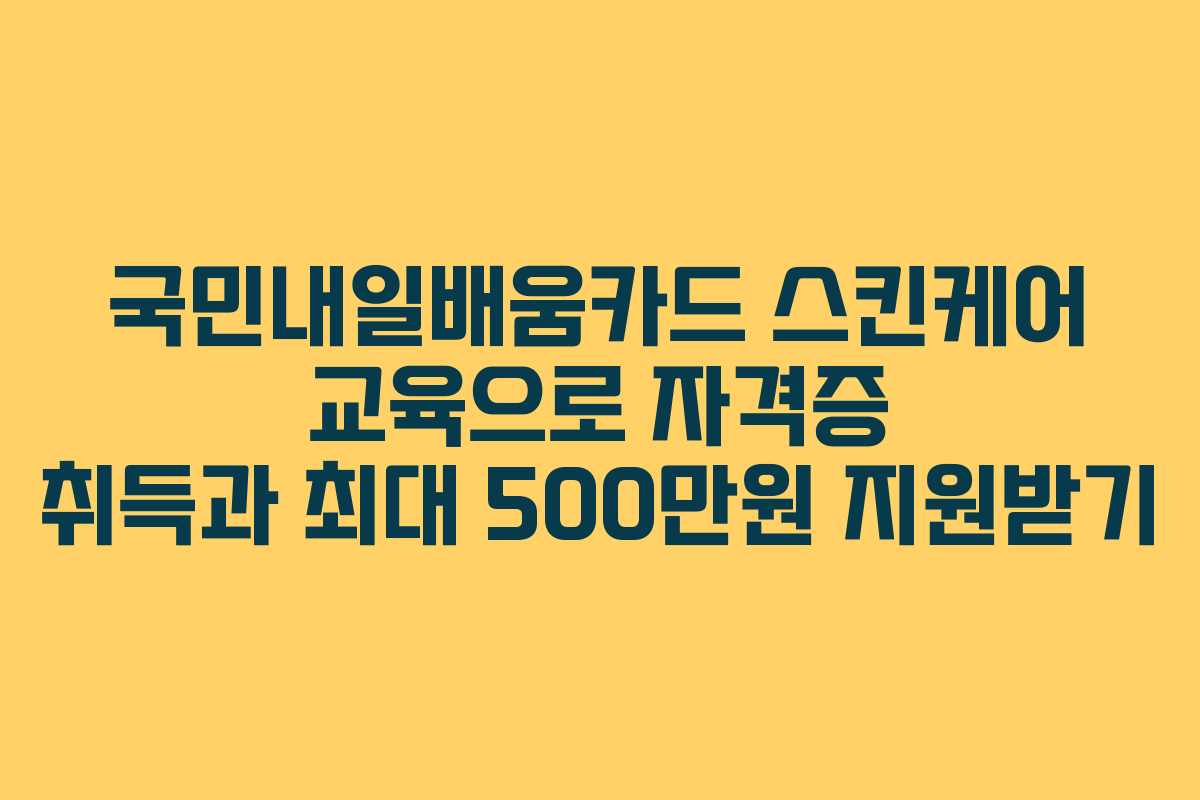 국민내일배움카드 스킨케어 교육으로 자격증 취득과 최대 500만원 지원받기