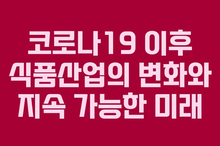 코로나19 이후 식품산업의 변화와 지속 가능한 미래