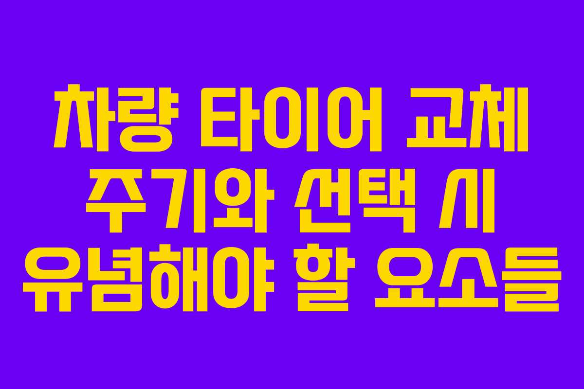 차량 타이어 교체 주기와 선택 시 유념해야 할 요소들