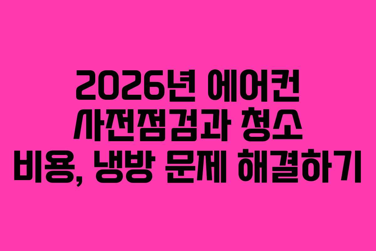 2026년 에어컨 사전점검과 청소 비용, 냉방 문제 해결하기