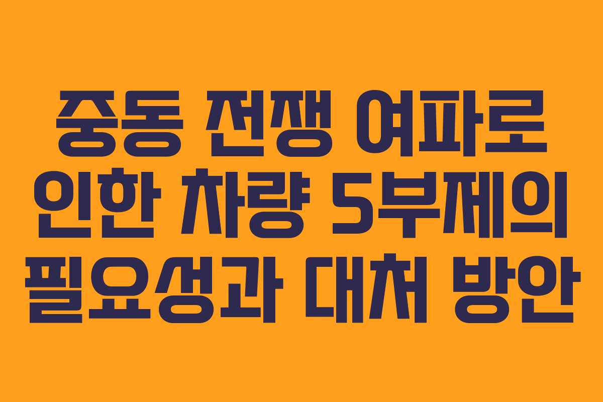 중동 전쟁 여파로 인한 차량 5부제의 필요성과 대처 방안