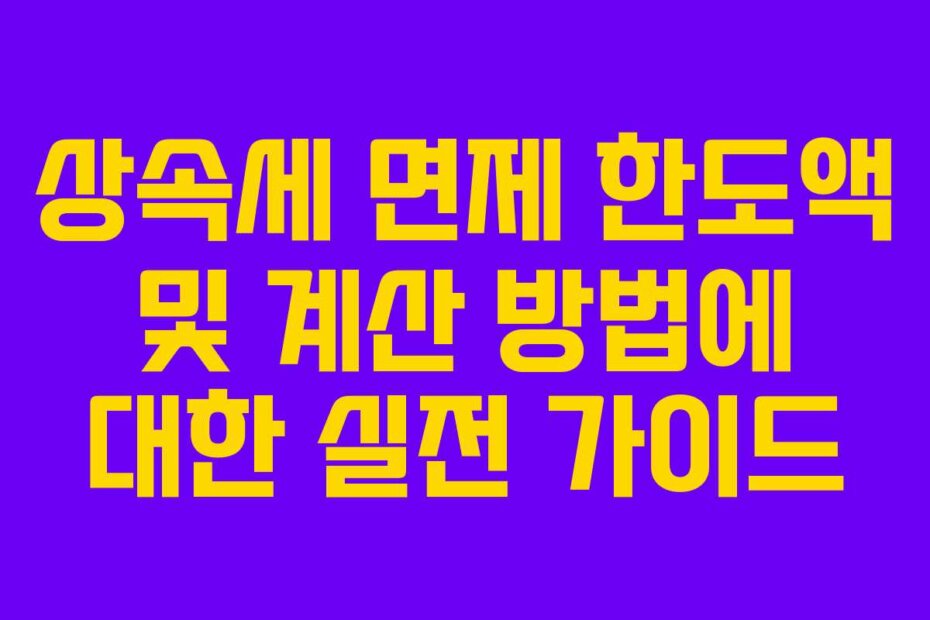 상속세 면제 한도액 및 계산 방법에 대한 실전 가이드