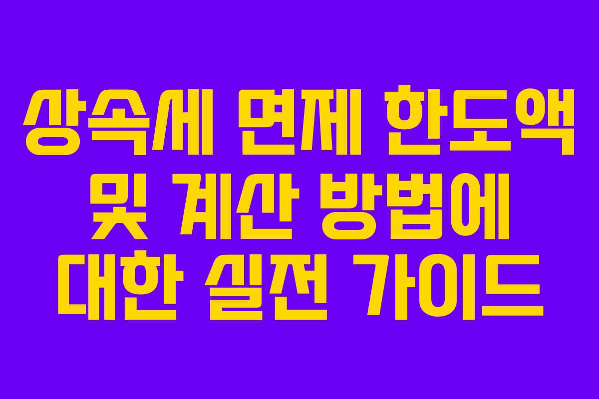 상속세 면제 한도액 및 계산 방법에 대한 실전 가이드