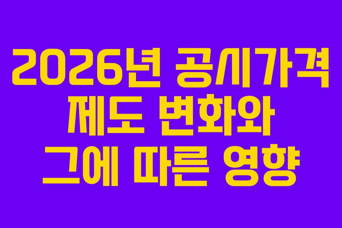 2026년 공시가격 제도 변화와 그에 따른 영향
