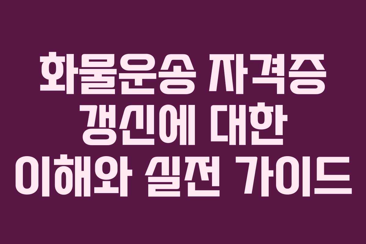 화물운송 자격증 갱신에 대한 이해와 실전 가이드