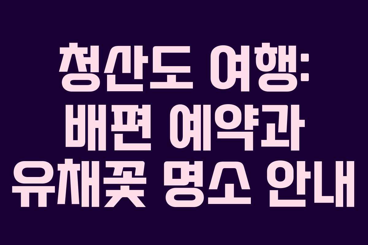 청산도 여행: 배편 예약과 유채꽃 명소 안내