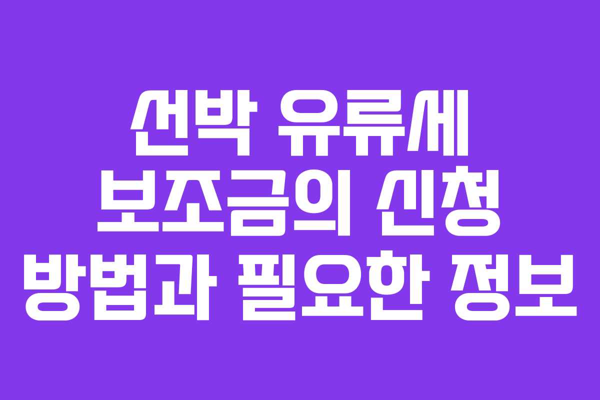 선박 유류세 보조금의 신청 방법과 필요한 정보