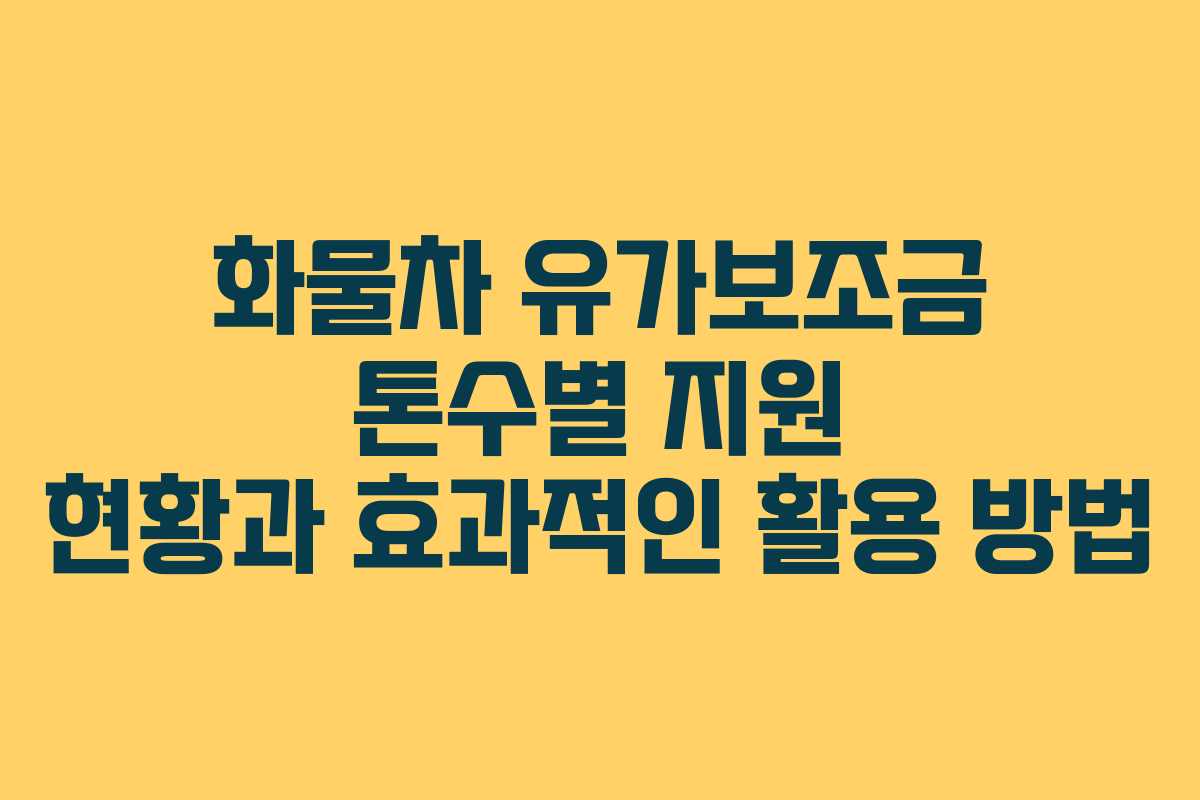 화물차 유가보조금 톤수별 지원 현황과 효과적인 활용 방법