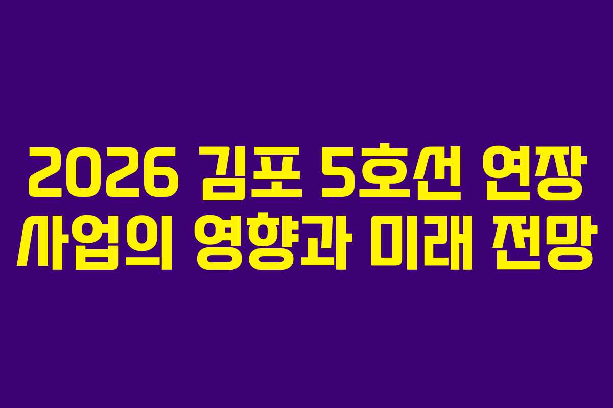 2026 김포 5호선 연장 사업의 영향과 미래 전망