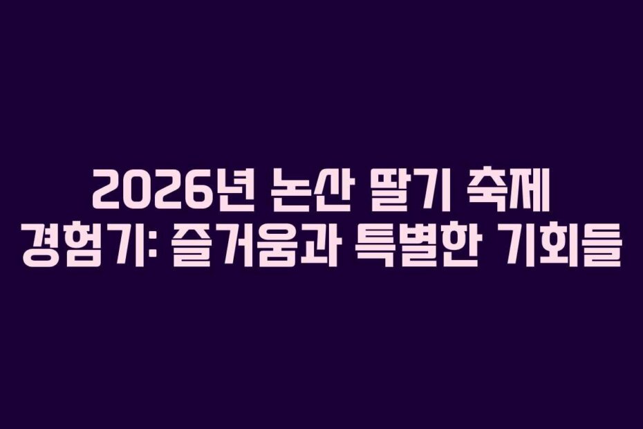 2026년 논산 딸기 축제 경험기: 즐거움과 특별한 기회들