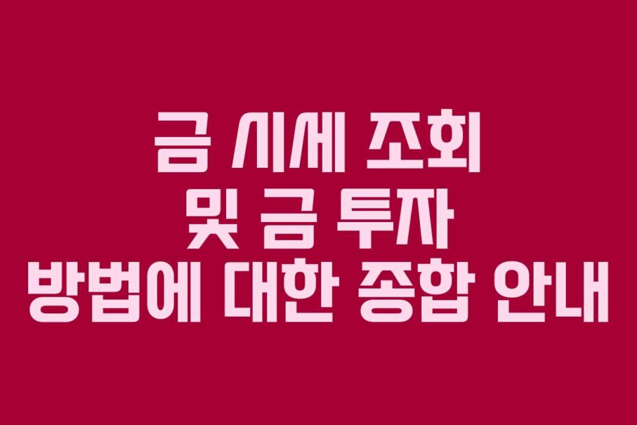 금 시세 조회 및 금 투자 방법에 대한 종합 안내