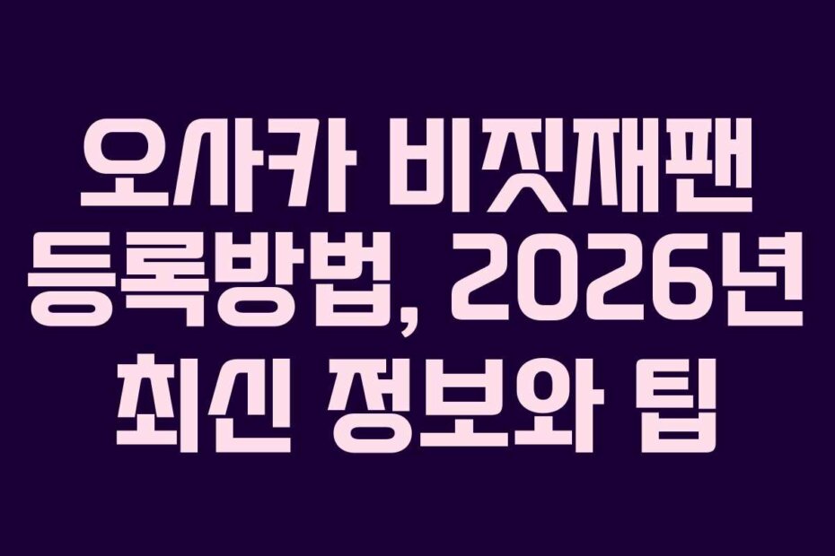오사카 비짓재팬 등록방법, 2026년 최신 정보와 팁