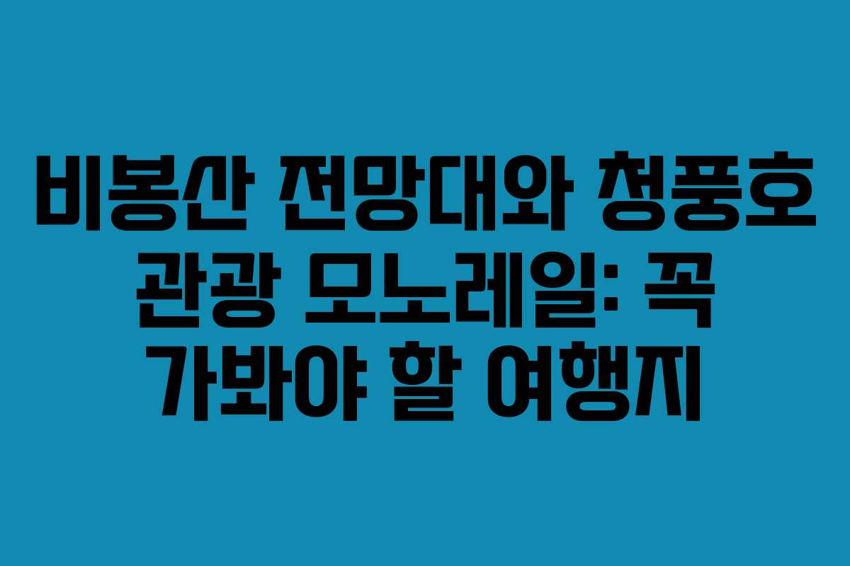 비봉산 전망대와 청풍호 관광 모노레일: 꼭 가봐야 할 여행지