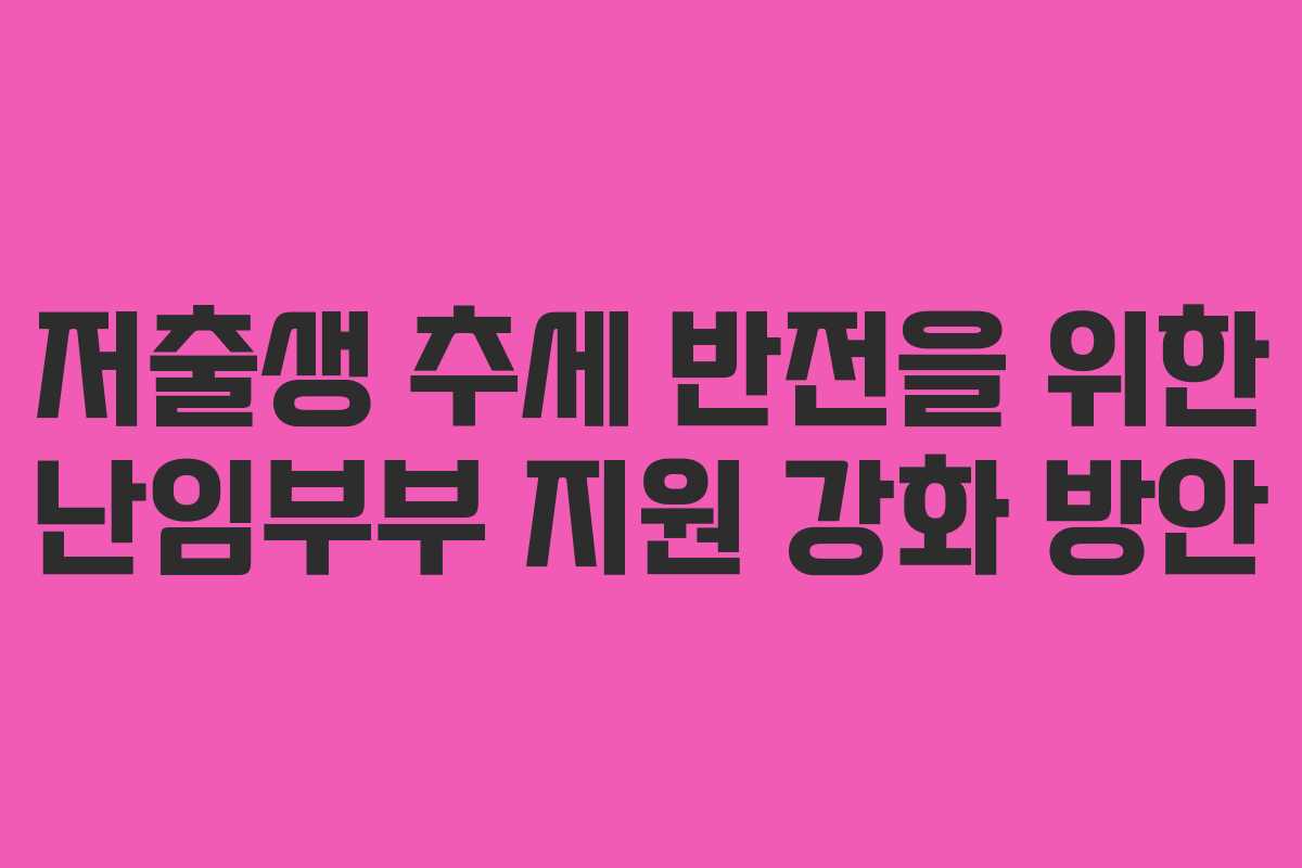 저출생 추세 반전을 위한 난임부부 지원 강화 방안