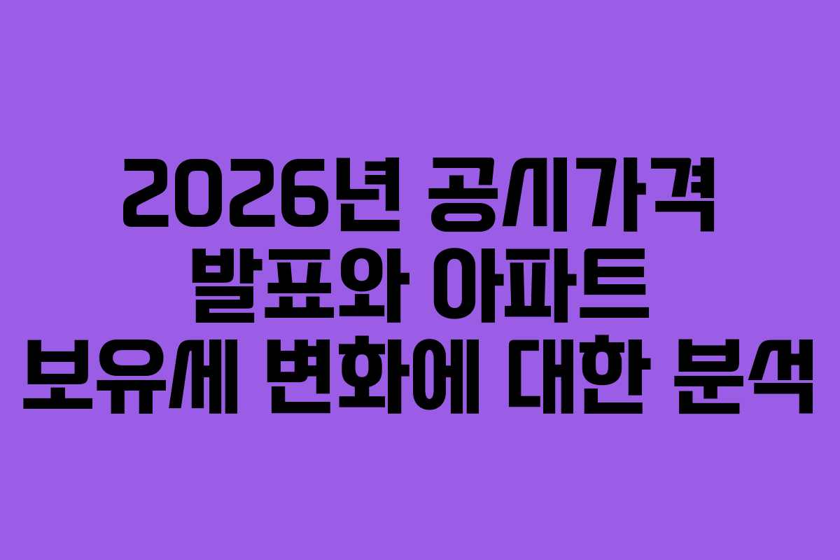 2026년 공시가격 발표와 아파트 보유세 변화에 대한 분석