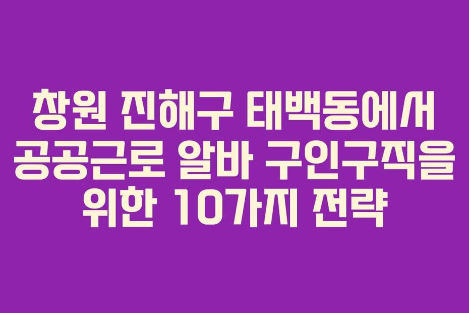 창원 진해구 태백동에서 공공근로 알바 구인구직을 위한 10가지 전략