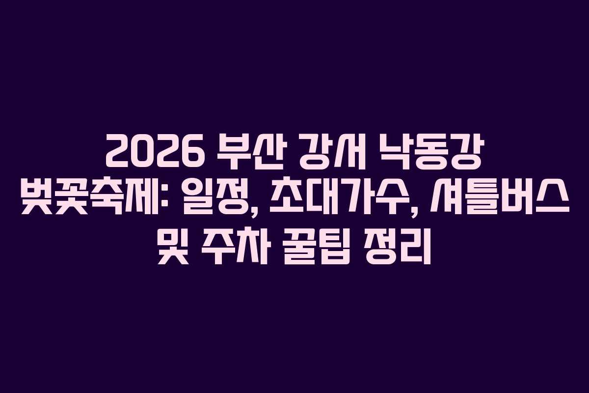 2026 부산 강서 낙동강 벚꽃축제: 일정, 초대가수, 셔틀버스 및 주차 꿀팁 정리