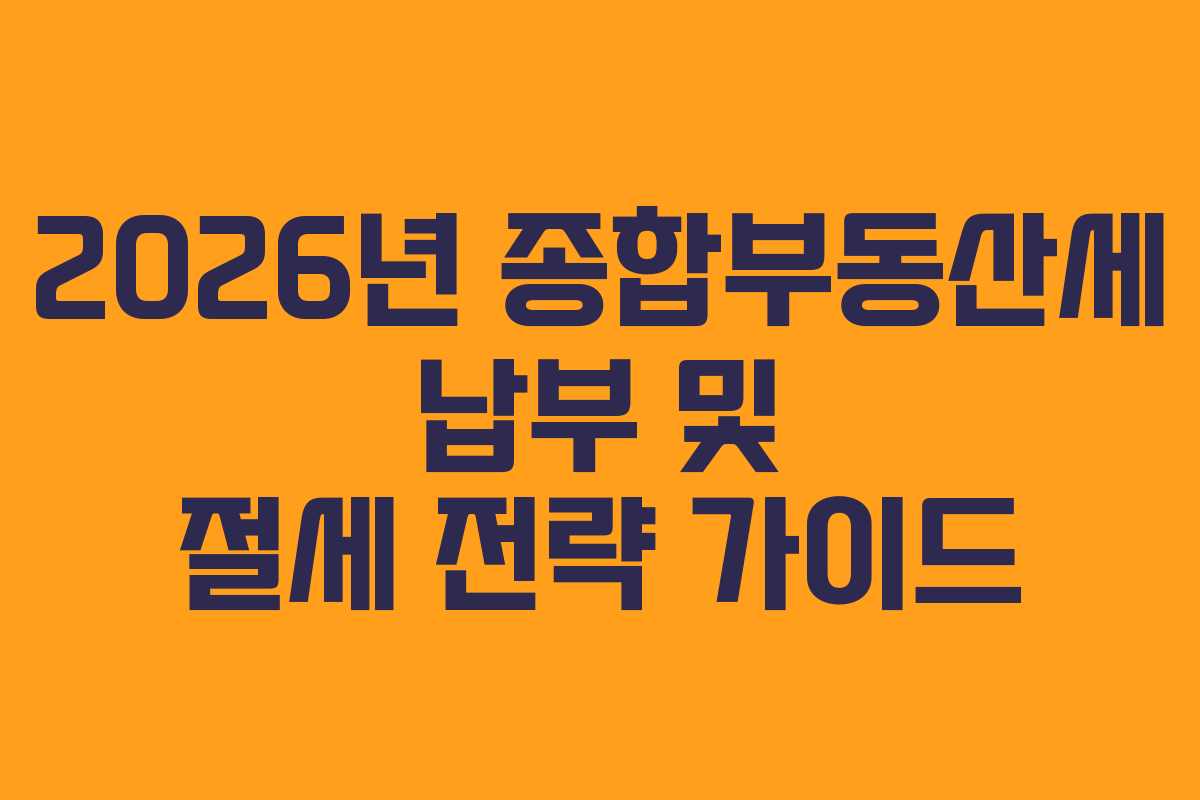 2026년 종합부동산세 납부 및 절세 전략 가이드