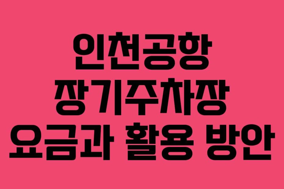 인천공항 장기주차장 요금과 활용 방안