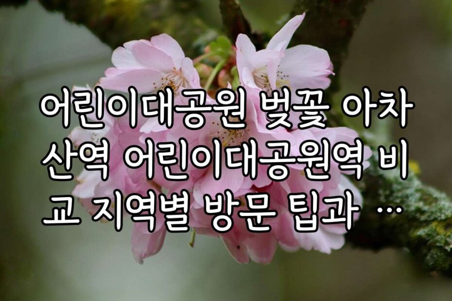 어린이대공원 벚꽃 아차산역 어린이대공원역 비교 지역별 방문 팁과 추천 일정