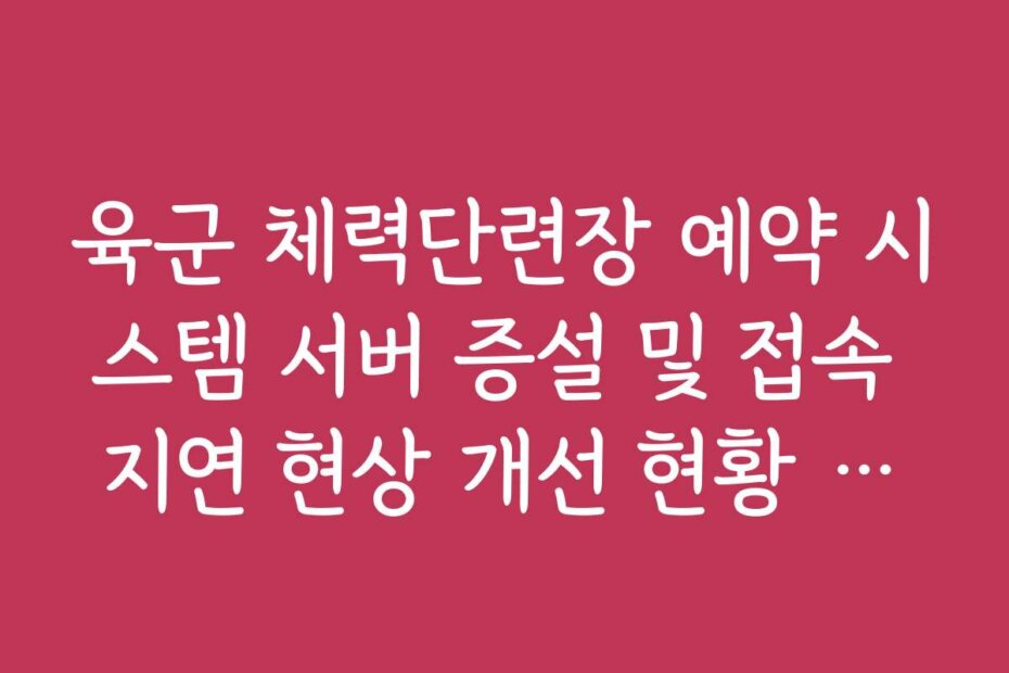 육군 체력단련장 예약 시스템 서버 증설 및 접속 지연 현상 개선 현황 보고