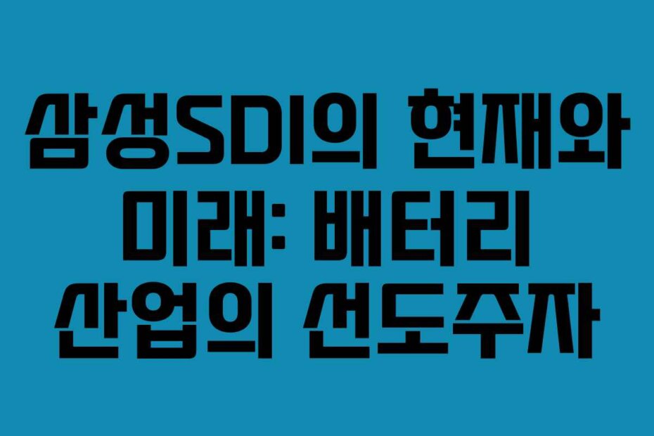 삼성SDI의 현재와 미래: 배터리 산업의 선도주자